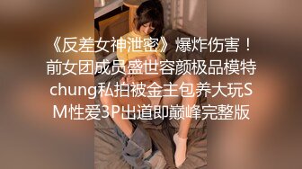 《反差女神泄密》爆炸伤害！前女团成员盛世容颜极品模特chung私拍被金主包养大玩SM性爱3P出道即巅峰完整版