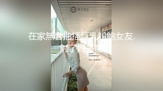 小艾小姐直播自慰不够爽，还要胖哥哥的肉棒无套抽插让她喷水