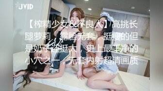 【榨精少女&不良人】高挑长腿萝莉，露脸无套，挺瘦的但是奶子还挺大，史上最干净的小穴之一，无套内射超清画质