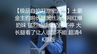 【极品自拍??泄密流出】土豪金主约啪长腿黑丝泳装网红爆奶妹 猛烈抽插爆奶甩不停 大长腿看了让人欲罢不能 超清4K原版