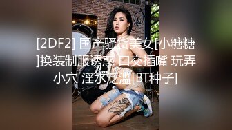 [2DF2] 国产骚货美女[小糖糖]换装制服诱惑 口交插嘴 玩弄小穴 淫水泛滥[BT种子]