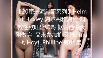 【20厘米海尔哥系列】Helmut Huxley 海尔哥和海特 调教性欲旺盛帅哥 据说他今天刚做完  又来参加拍摄 Helmut, Hoyt, Phillipe 第01集