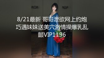 8/21最新 哥哥泄欲网上约炮巧遇妹妹送美穴激情操爆乳乱颤VIP1196