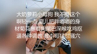 大奶萝莉小母狗 我不要这个啊轻一点 婴儿肥胖嘟嘟的身材菊花塞着狗尾巴深喉吃鸡抠逼各种调教 被小哥猛怼骚穴