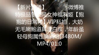 【新片速遞】    ⚫️⚫️微博推特极品萝莉风女神福利姬【狍狍的日常鸭】VIP私拍，大奶无毛嫩鲍道具流白浆，年龄虽轻母狗属性确满格[3480M/MP4/01:0