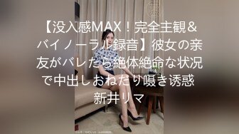 【没入感MAX！完全主観＆バイノーラル録音】彼女の亲友がバレたら絶体絶命な状况で中出しおねだり嗫き诱惑 新井リマ