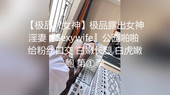 【极品??女神】极品露出女神淫妻『Sexywife』公园啪啪 给粉丝口交 白嫩长腿 白虎嫩鲍 第①季