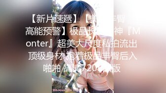 【新片速遞】【美乳丰臀❤️高能预警】极品长腿女神『Monter』超美大尺度私拍流出 顶级身材 抱着极品丰臀后入啪啪 高清720P原版 