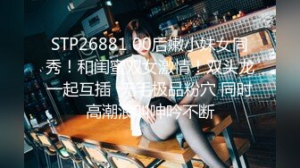 STP26881 00后嫩小妹女同秀！和闺蜜双女激情！双头龙一起互插  无毛极品粉穴 同时高潮浪叫呻吟不断