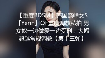 【重度BDSM】韩国巅峰女S「Yerin」OF重度调教私拍 男女奴一边做爱一边受刑，大幅超越常规调教【第十三弹】