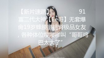 【新片速遞】  ❣️❣️❣️91富二代大神【Ee哥】无套爆肏19岁蜂腰蜜桃臀极品女友，各种体位嘤嘤嗲叫“哥哥鸡巴太大了”