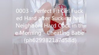 0003 - Perfect Fit Girl Fucked Hard after Sucking her Neighbors Hard Cock in the Morning - Cheating Babe (ph6299821a7d58d)