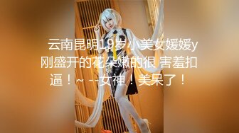   云南昆明19岁小美女媛媛y刚盛开的花朵嫩的很 害羞扣逼！~ --女神！美呆了！