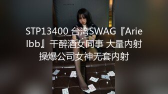 STP13400 台湾SWAG『Arielbb』干醉酒女同事 大量內射操爆公司女神无套内射