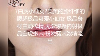 ?白虎小仙女?美美的脸纤细的腰超极品可爱小仙女 极品身材主动榨精 无套爆操内射极品白虎嫩穴 粉嫩骚穴浓精流出