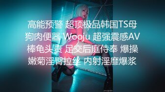 高能预警 超顶极品韩国TS母狗肉便器 Wooju 超强震感AV棒龟头责 足交后庭侍奉 爆操嫩菊淫臀拉丝 内射淫靡爆浆