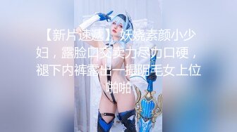 【新片速遞】 妖娆素颜小少妇，露脸口交卖力尽力口硬，褪下内裤露出一撮阴毛女上位啪啪