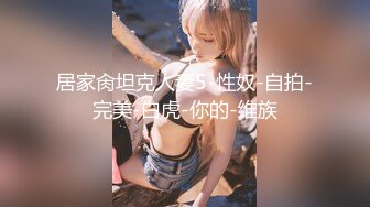 居家肏坦克人妻5-性奴-自拍-完美-白虎-你的-维族