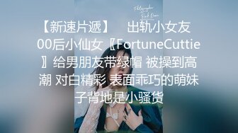 【新速片遞】 ⭐出轨小女友⭐00后小仙女〖FortuneCuttie〗给男朋友带绿帽 被操到高潮 对白精彩 表面乖巧的萌妹子背地是小骚货