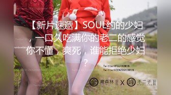 【新片速遞】SOUL约的少妇，一口久吃满你的老二的感觉你不懂，爽死，谁能拒绝少妇？