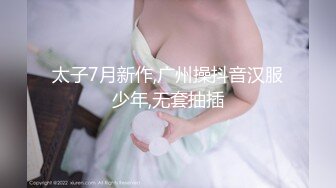 太子7月新作,广州操抖音汉服少年,无套抽插