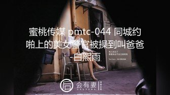 蜜桃传媒 pmtc-044 同城约啪上的美女警官被操到叫爸爸-白熙雨