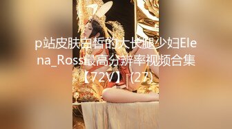 p站皮肤白皙的大长腿少妇Elena_Ross最高分辨率视频合集【72V】 (27)