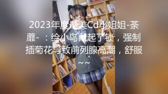 2023年度最美Cd小姐姐-荼蘼- ：给小鸟戴起了锁，强制插菊花导致前列腺高潮，舒服~~