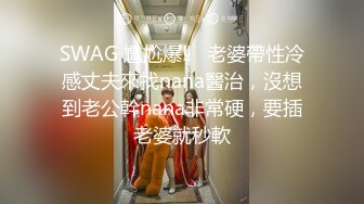 SWAG 尷尬爆‼️老婆帶性冷感丈夫來找nana醫治，沒想到老公幹nana非常硬，要插老婆就秒軟