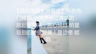 【顶级绿播女神复出】抖音热门裸舞 不愧是学过舞蹈的，跳起骚舞来，赏心悦目 明星级别的颜值好美！是话痨 能聊