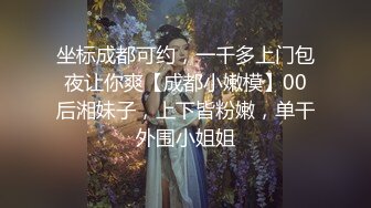 坐标成都可约，一千多上门包夜让你爽【成都小嫩模】00后湘妹子，上下皆粉嫩，单干外围小姐姐