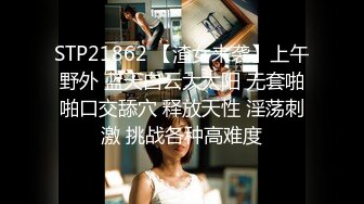 STP21862 【渣女来袭】上午野外 蓝天白云大太阳 无套啪啪口交舔穴 释放天性 淫荡刺激 挑战各种高难度