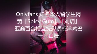 Onlyfans 知名华人留学生网黄「Spicy Gum」「刘玥」亚裔百合相互抚慰诱惑洋鸡巴一同口爆