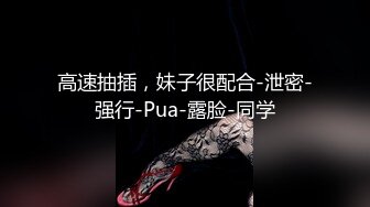 高速抽插，妹子很配合-泄密-强行-Pua-露脸-同学