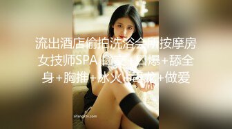 流出酒店偷拍洗浴会所按摩房女技师SPA 口交+口爆+舔全身+胸推+冰火+毒龙+做爱