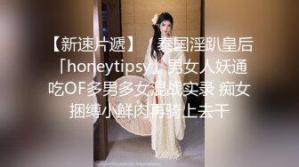 【新速片遞】 ✨泰国淫趴皇后「honeytipsy」男女人妖通吃OF多男多女混战实录 痴女捆缚小鲜肉再骑上去干