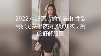 2022.4.19酒店偷拍流出 性欲高涨男女半夜搞了好几次，搞的舒舒服服