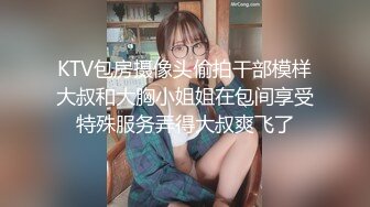 KTV包房摄像头偷拍干部模样大叔和大胸小姐姐在包间享受特殊服务弄得大叔爽飞了