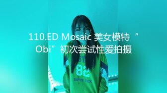 110.ED Mosaic 美女模特“Obi”初次尝试性爱拍摄