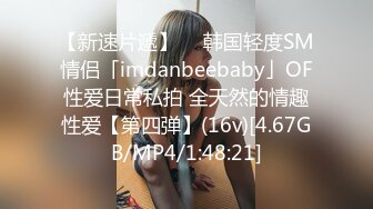 【新速片遞】  ✨韩国轻度SM情侣「imdanbeebaby」OF性爱日常私拍 全天然的情趣性爱【第四弹】(16v)[4.67GB/MP4/1:48:21]