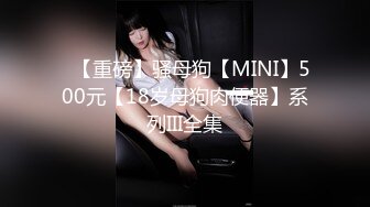 ✿【重磅】骚母狗【MINI】500元【18岁母狗肉便器】系列III全集