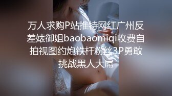 万人求购P站推特网红广州反差婊御姐baobaomiqi收费自拍视图约炮铁杆粉丝3P勇敢挑战黑人大屌