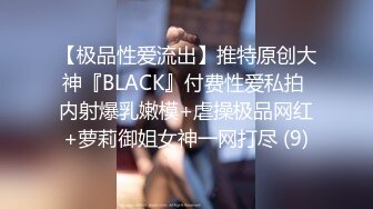 【极品性爱流出】推特原创大神『BLACK』付费性爱私拍 内射爆乳嫩模+虐操极品网红+萝莉御姐女神一网打尽 (9)