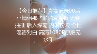 【今日推荐】真实记录00后小情侣那些啪啪羞羞事 无套抽插 后入爆菊 内射粉穴 全程淫语对白 高清1080P原版无水印