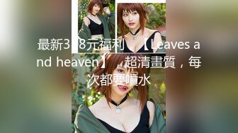 最新388元福利，【Leaves and heaven】，超清畫質，每次都要噴水