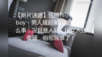 【新片速遞】性感Ts小乔ladyboy - 男人骚起来真没女人什么事，况且是人妖，比女人还要骚，自慰骚爆了！