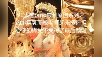  91大神omo最新原创系列之 约炮巨乳职校老师起来插还担心你的脚受不受得了最后颜射脸上