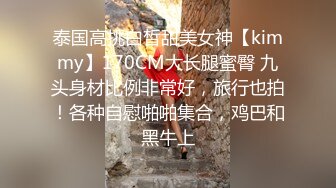 泰国高挑白皙甜美女神【kimmy】170CM大长腿蜜臀 九头身材比例非常好，旅行也拍！各种自慰啪啪集合，鸡巴和黑牛上