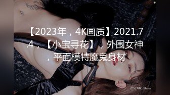 【2023年，4K画质】2021.7.4，【小宝寻花】，外围女神，平面模特魔鬼身材