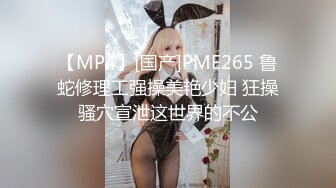 【MP4】[国产]PME265 鲁蛇修理工强操美艳少妇 狂操骚穴宣泄这世界的不公